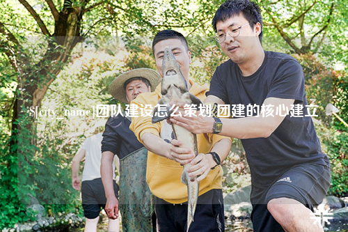 浙江团队建设怎么策划 团建的核心建立